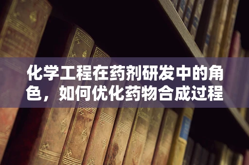 化学工程在药剂研发中的角色，如何优化药物合成过程？