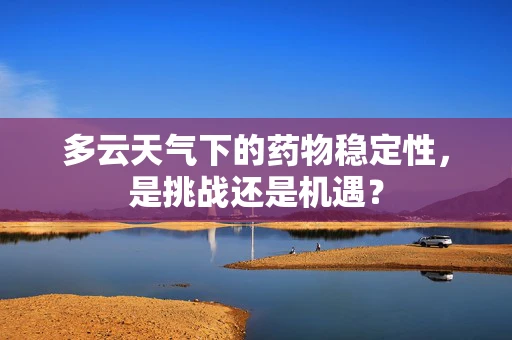 多云天气下的药物稳定性，是挑战还是机遇？