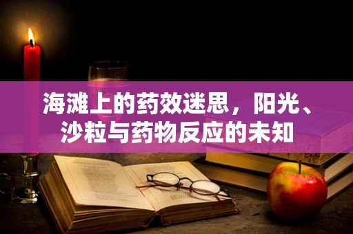 海滩上的药效迷思，阳光、沙粒与药物反应的未知