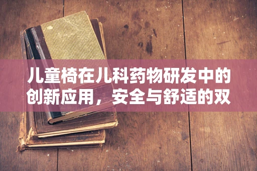 儿童椅在儿科药物研发中的创新应用，安全与舒适的双重考量