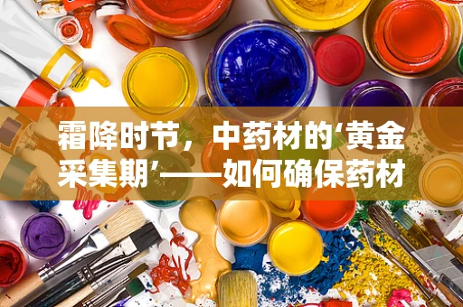 霜降时节，中药材的‘黄金采集期’——如何确保药材品质？