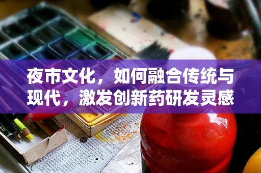 夜市文化，如何融合传统与现代，激发创新药研发灵感？