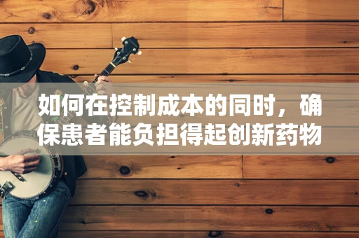 如何在控制成本的同时，确保患者能负担得起创新药物？