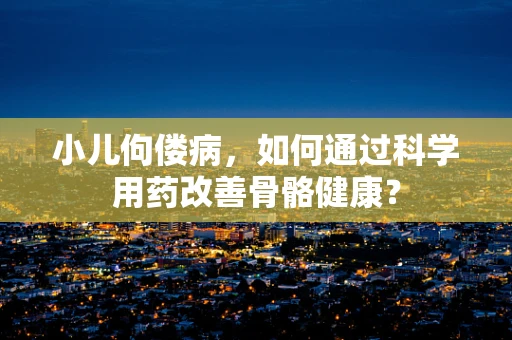 小儿佝偻病，如何通过科学用药改善骨骼健康？