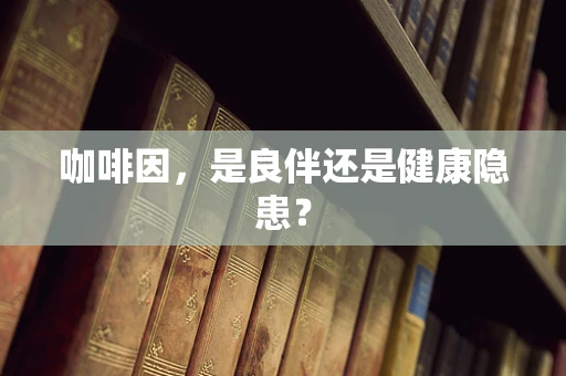 咖啡因，是良伴还是健康隐患？