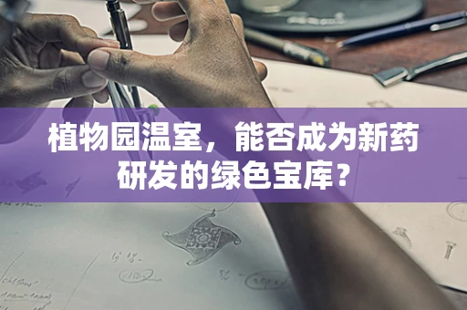 植物园温室，能否成为新药研发的绿色宝库？