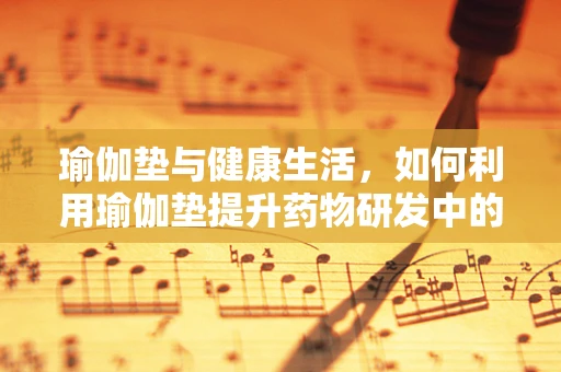 瑜伽垫与健康生活，如何利用瑜伽垫提升药物研发中的身心平衡？