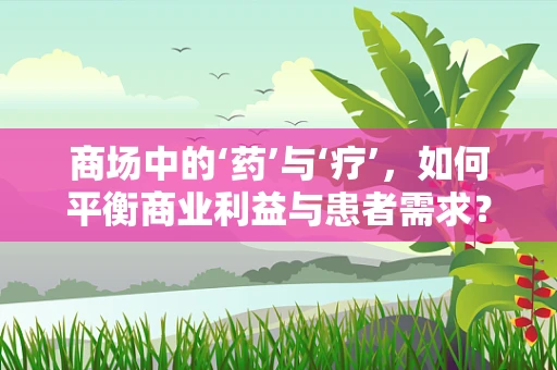 商场中的‘药’与‘疗’，如何平衡商业利益与患者需求？