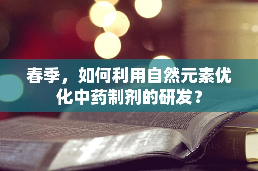 春季，如何利用自然元素优化中药制剂的研发？