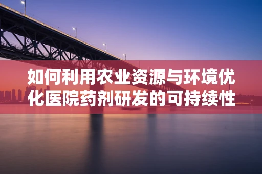如何利用农业资源与环境优化医院药剂研发的可持续性？