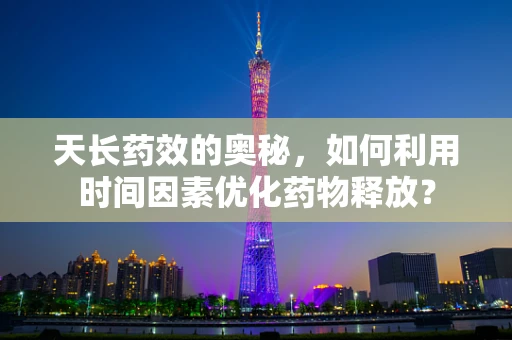 天长药效的奥秘，如何利用时间因素优化药物释放？