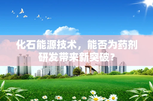 化石能源技术，能否为药剂研发带来新突破？