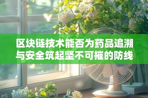 区块链技术能否为药品追溯与安全筑起坚不可摧的防线？