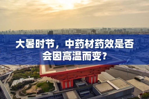 大暑时节，中药材药效是否会因高温而变？