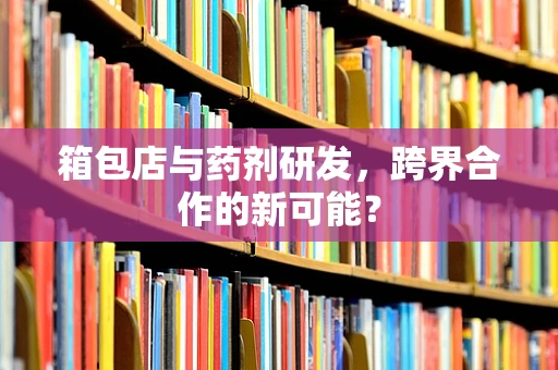 箱包店与药剂研发，跨界合作的新可能？