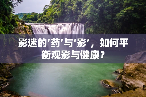 影迷的‘药’与‘影’，如何平衡观影与健康？
