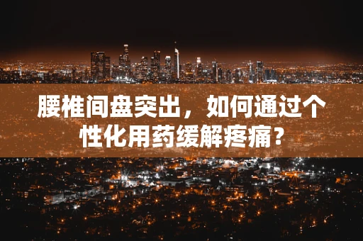 腰椎间盘突出，如何通过个性化用药缓解疼痛？