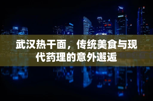 武汉热干面，传统美食与现代药理的意外邂逅