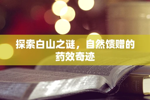 探索白山之谜，自然馈赠的药效奇迹