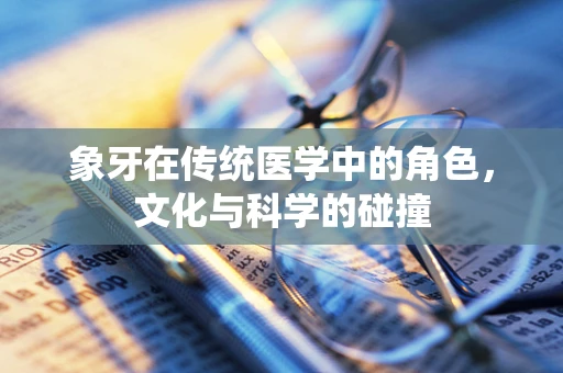 象牙在传统医学中的角色，文化与科学的碰撞