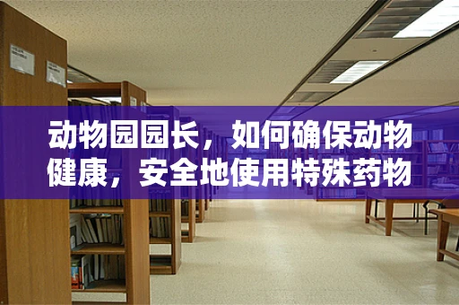 动物园园长，如何确保动物健康，安全地使用特殊药物？
