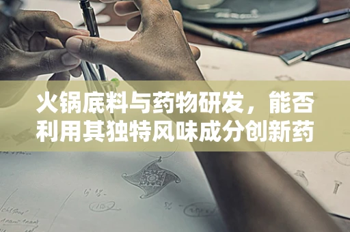 火锅底料与药物研发，能否利用其独特风味成分创新药物配方？