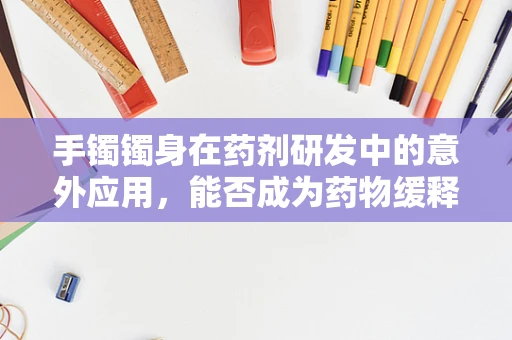 手镯镯身在药剂研发中的意外应用，能否成为药物缓释的新载体？