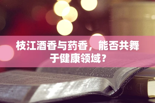 枝江酒香与药香，能否共舞于健康领域？