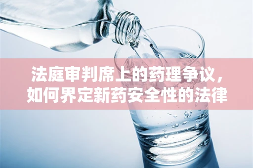 法庭审判席上的药理争议，如何界定新药安全性的法律边界？