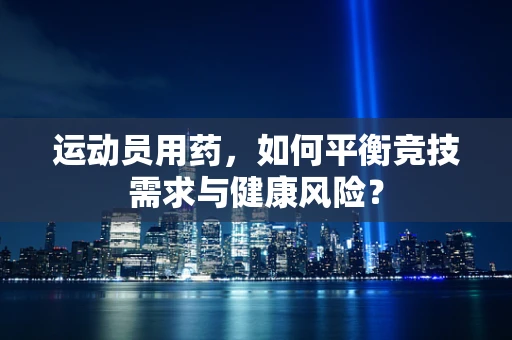 运动员用药，如何平衡竞技需求与健康风险？