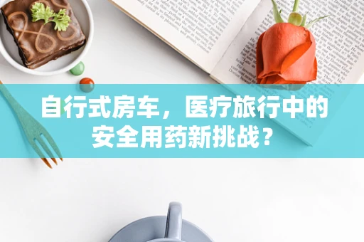 自行式房车，医疗旅行中的安全用药新挑战？