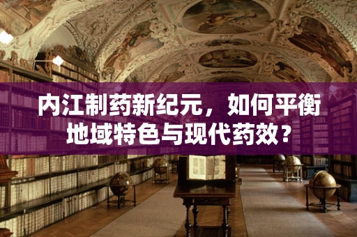 内江制药新纪元，如何平衡地域特色与现代药效？