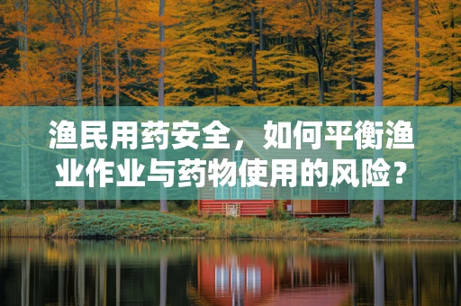 渔民用药安全，如何平衡渔业作业与药物使用的风险？