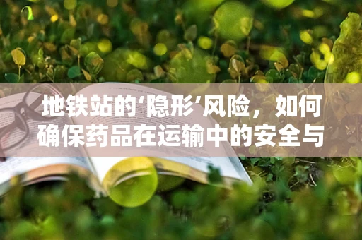 地铁站的‘隐形’风险，如何确保药品在运输中的安全与质量？