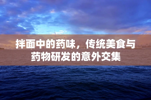 拌面中的药味，传统美食与药物研发的意外交集