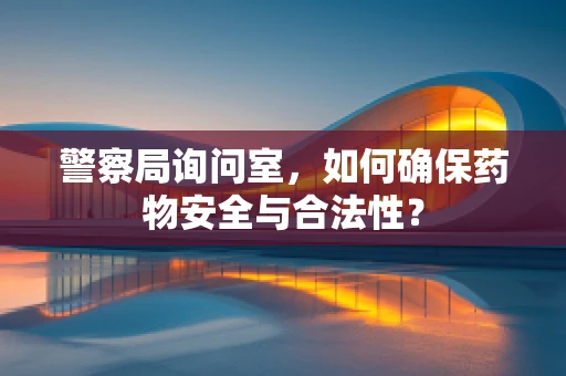 警察局询问室，如何确保药物安全与合法性？