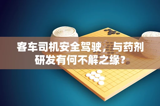 客车司机安全驾驶，与药剂研发有何不解之缘？
