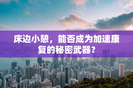 床边小憩，能否成为加速康复的秘密武器？