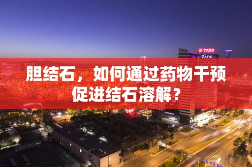胆结石，如何通过药物干预促进结石溶解？