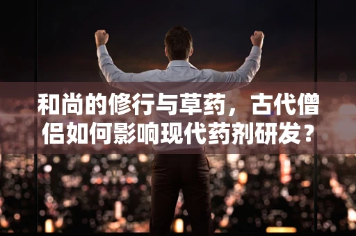 和尚的修行与草药，古代僧侣如何影响现代药剂研发？