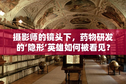 摄影师的镜头下，药物研发的‘隐形’英雄如何被看见？