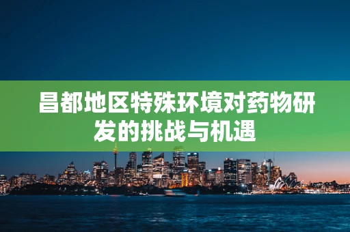 昌都地区特殊环境对药物研发的挑战与机遇