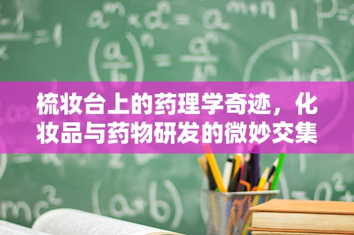 梳妆台上的药理学奇迹，化妆品与药物研发的微妙交集