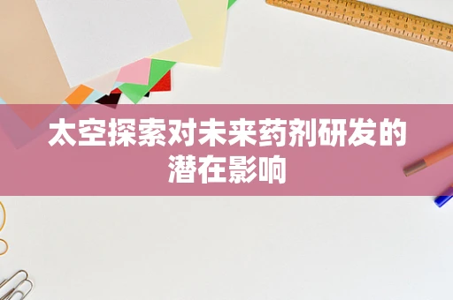 太空探索对未来药剂研发的潜在影响