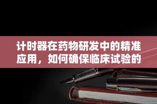 计时器在药物研发中的精准应用，如何确保临床试验的时效性？
