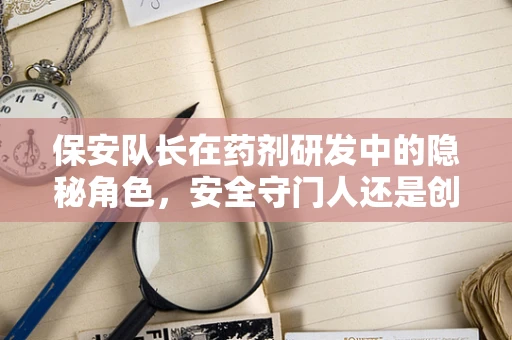 保安队长在药剂研发中的隐秘角色，安全守门人还是创新催化剂？