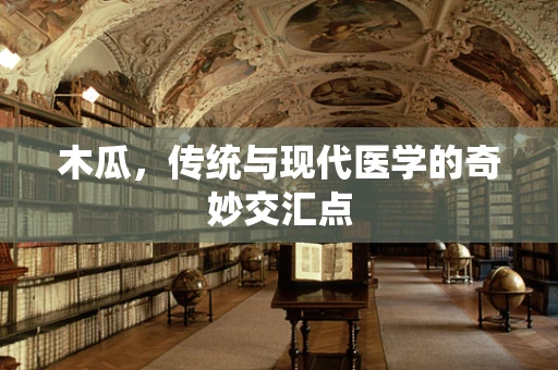 木瓜，传统与现代医学的奇妙交汇点