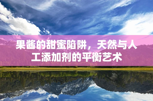 果酱的甜蜜陷阱，天然与人工添加剂的平衡艺术