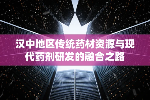 汉中地区传统药材资源与现代药剂研发的融合之路