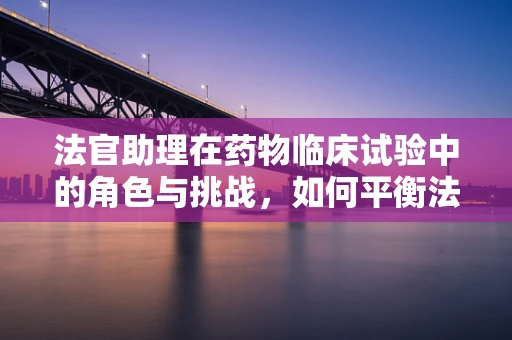 法官助理在药物临床试验中的角色与挑战，如何平衡法律与医学的边界？